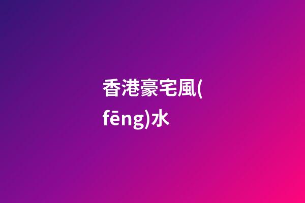 香港豪宅風(fēng)水