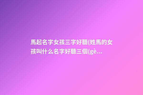 馬起名字女孩三字好聽(姓馬的女孩叫什么名字好聽三個(gè)字)