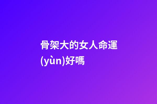 骨架大的女人命運(yùn)好嗎
