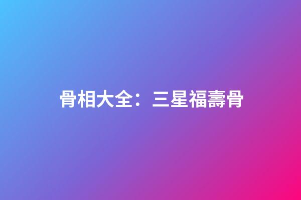 骨相大全：三星福壽骨