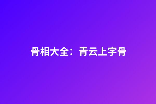 骨相大全：青云上字骨