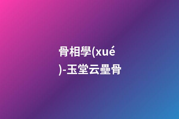 骨相學(xué)-玉堂云壘骨