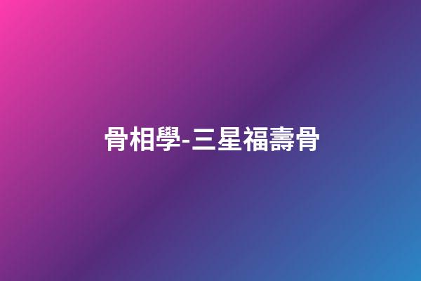 骨相學-三星福壽骨