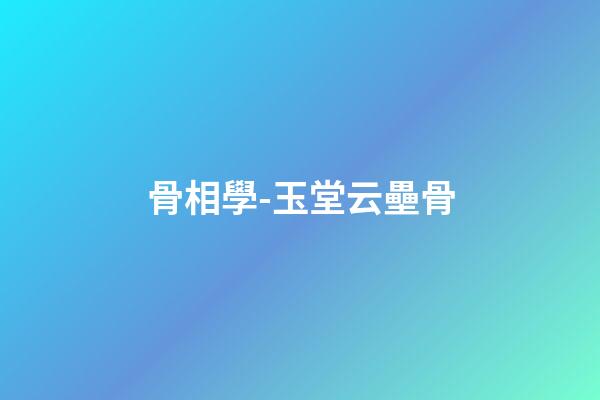 骨相學-玉堂云壘骨