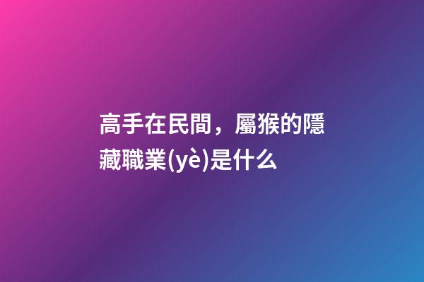 高手在民間，屬猴的隱藏職業(yè)是什么