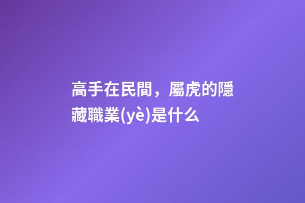 高手在民間，屬虎的隱藏職業(yè)是什么