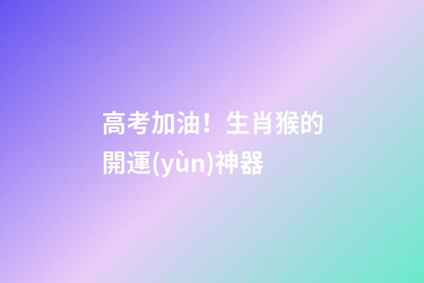 高考加油！生肖猴的開運(yùn)神器