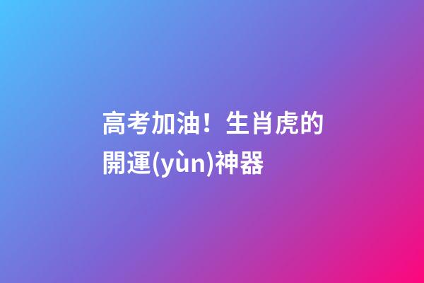 高考加油！生肖虎的開運(yùn)神器