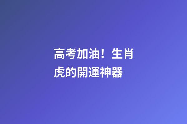 高考加油！生肖虎的開運神器