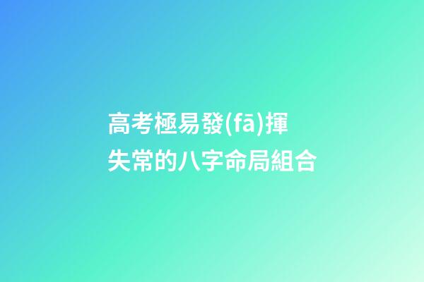 高考極易發(fā)揮失常的八字命局組合