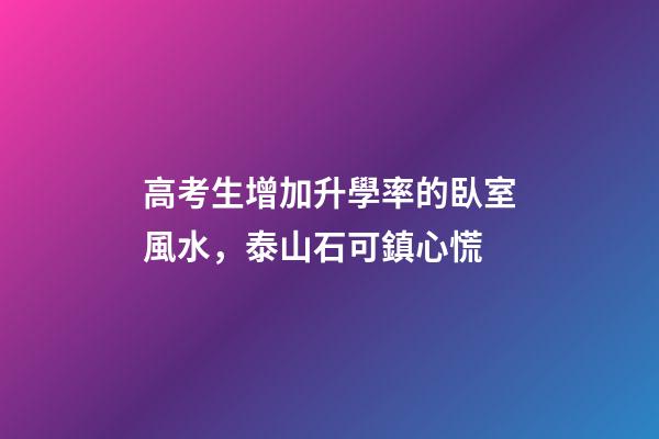 高考生增加升學率的臥室風水，泰山石可鎮心慌