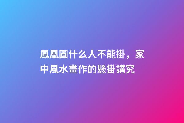 鳳凰圖什么人不能掛，家中風水畫作的懸掛講究