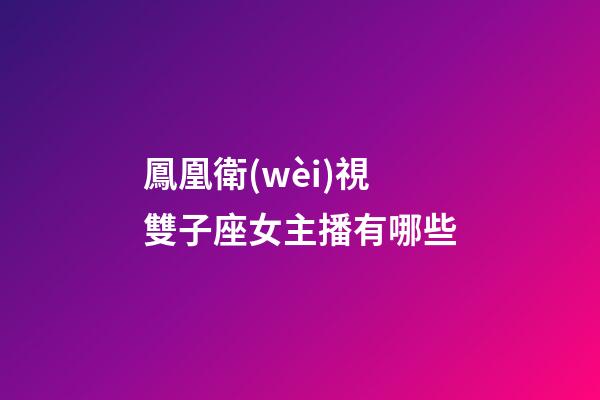 鳳凰衛(wèi)視雙子座女主播有哪些