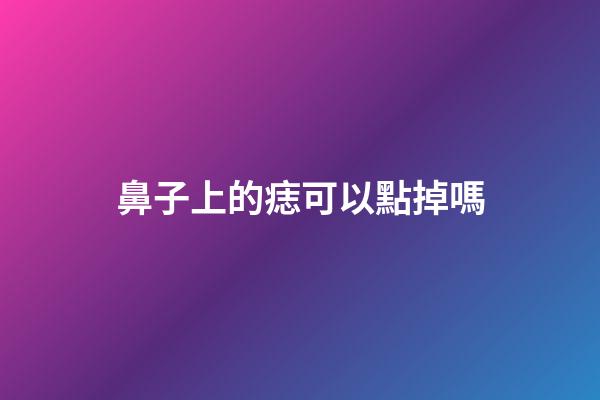 鼻子上的痣可以點掉嗎