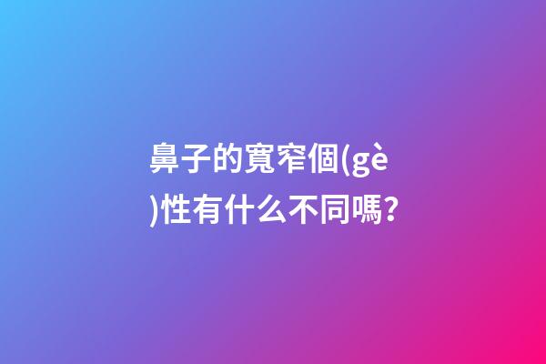 鼻子的寬窄個(gè)性有什么不同嗎？
