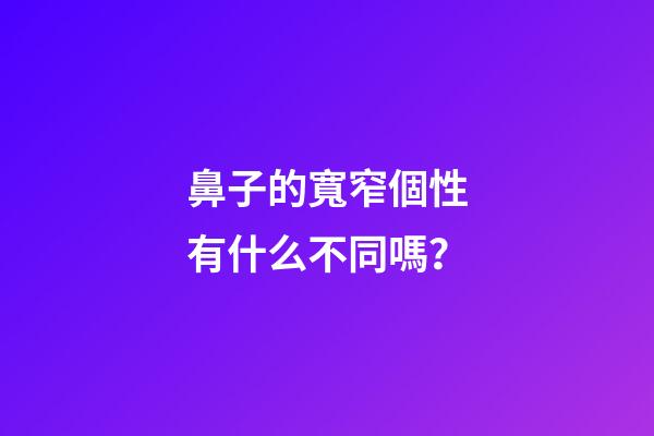鼻子的寬窄個性有什么不同嗎？