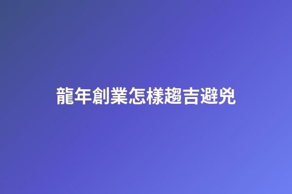 龍年創業怎樣趨吉避兇