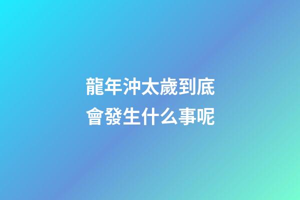 龍年沖太歲到底會發生什么事呢