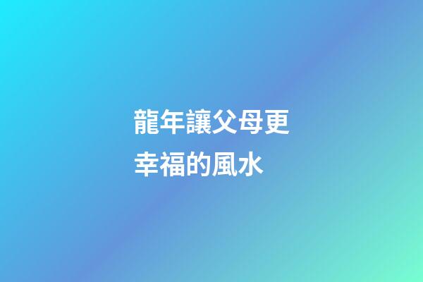 龍年讓父母更幸福的風水